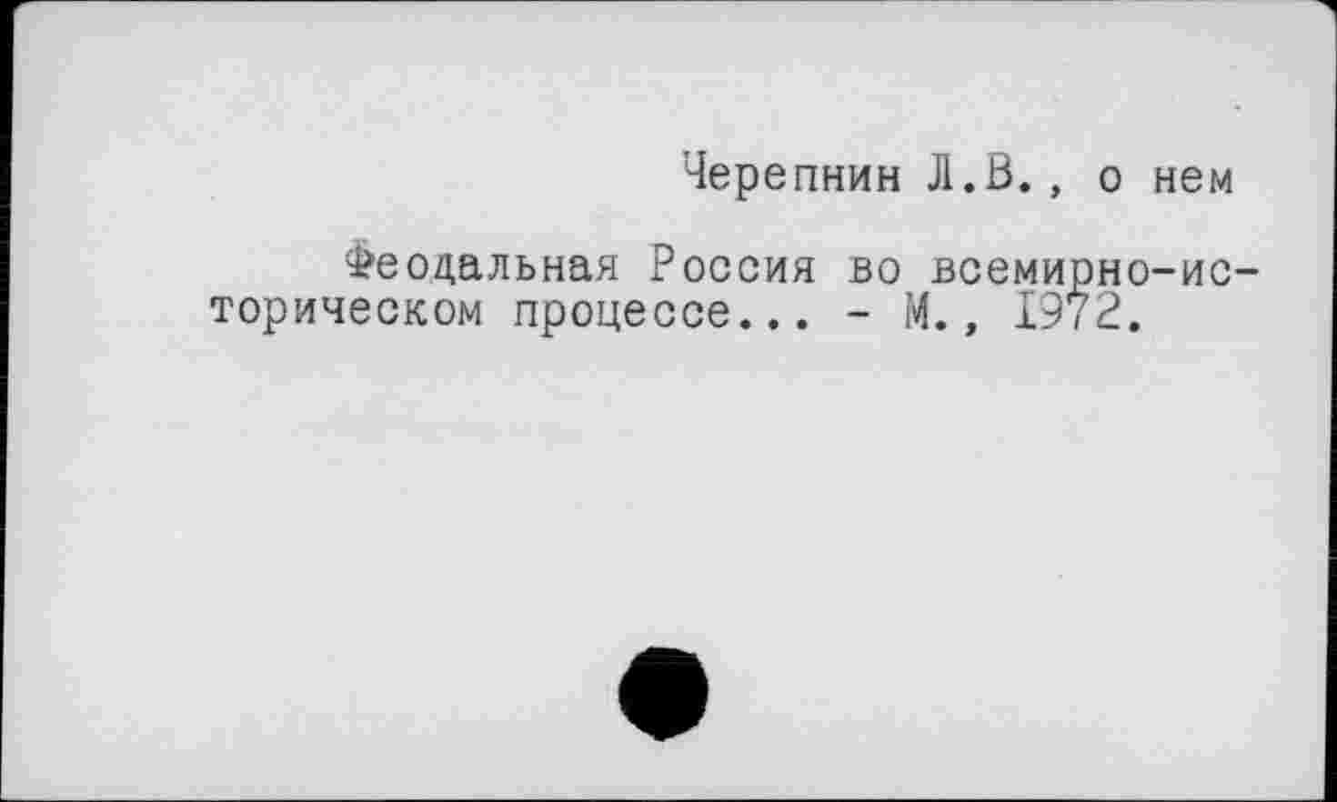 ﻿Черепнин Л.В., о нем
Феодальная Россия во всемирно-историческом процессе... - М., 1972.